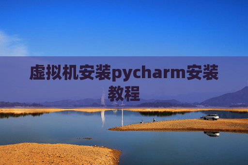 虚拟机安装pycharm安装教程 虚拟机安装pycharm安装教程